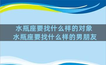 水瓶座要找什么样的对象 水瓶座要找什么样的男朋友